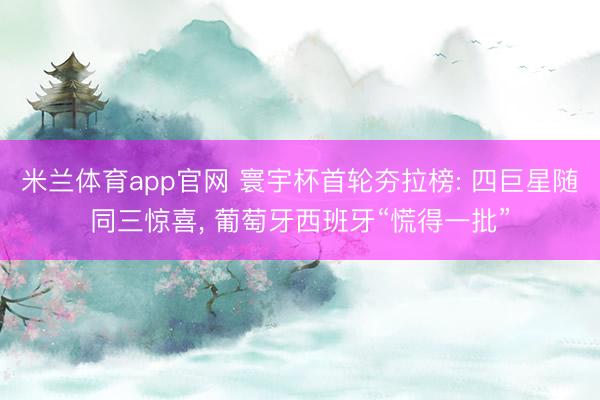 米兰体育app官网 寰宇杯首轮夯拉榜: 四巨星随同三惊喜, 葡萄牙西班牙“慌得一批”