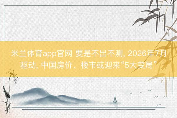米兰体育app官网 要是不出不测, 2026年7月驱动, 中国房价、楼市或迎来“5大变局”