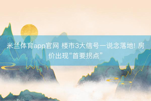 米兰体育app官网 楼市3大信号一说念落地! 房价出现“首要拐点”