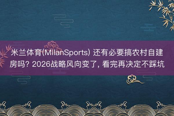 米兰体育(MilanSports) 还有必要搞农村自建房吗? 2026战略风向变了, 看完再决定不踩坑