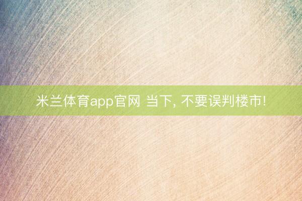 米兰体育app官网 当下， 不要误判楼市!