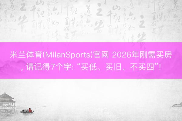 米兰体育(MilanSports)官网 2026年刚需买房， 请记得7个字: “买低、买旧、不买四”!