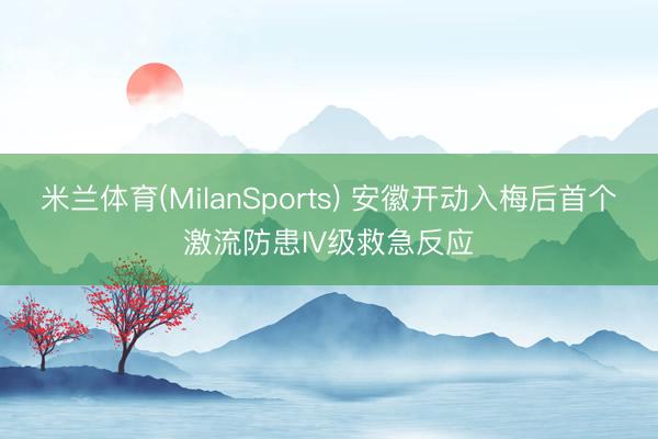 米兰体育(MilanSports) 安徽开动入梅后首个激流防患IV级救急反应