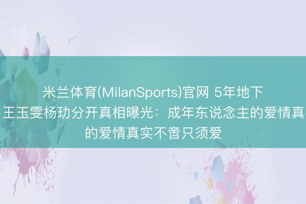 米兰体育(MilanSports)官网 5年地下情和平兑现！王玉雯杨玏分开真相曝光：成年东说念主的爱情真实不啻只须爱