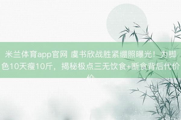 米兰体育app官网 虞书欣战胜紧绷照曝光!为脚色10天瘦10斤,揭秘极点三无饮食+断食背后代价