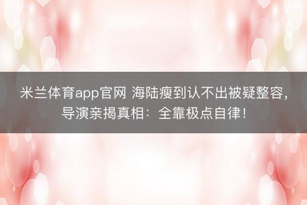 米兰体育app官网 海陆瘦到认不出被疑整容,导演亲揭真相:全靠极点自律!