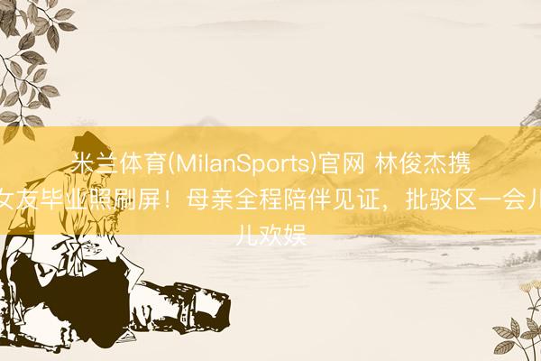 米兰体育(MilanSports)官网 林俊杰携巧妙女友毕业照刷屏!母亲全程陪伴见证,批驳区一会儿欢娱